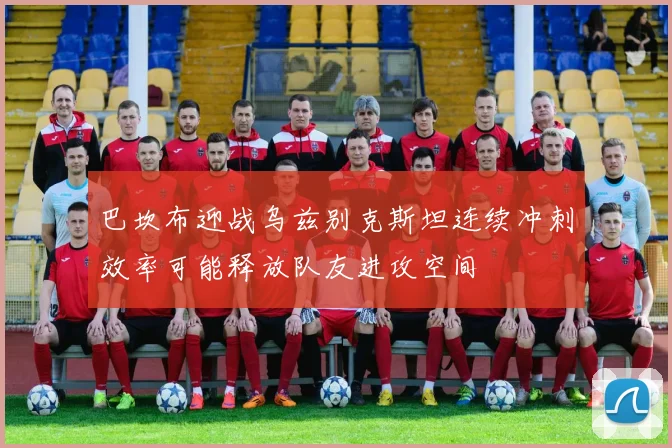 巴坎布迎战乌兹别克斯坦连续冲刺效率可能释放队友进攻空间