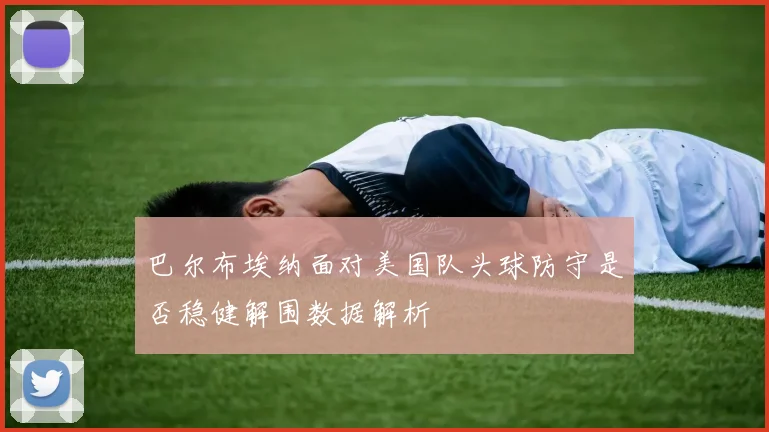 巴尔布埃纳面对美国队头球防守是否稳健解围数据解析