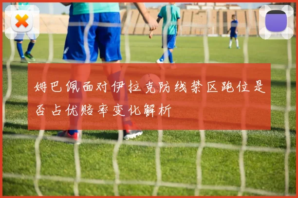 姆巴佩面对伊拉克防线禁区跑位是否占优赔率变化解析