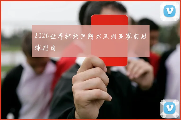 2026世界杯约旦阿尔及利亚赛前进球指南