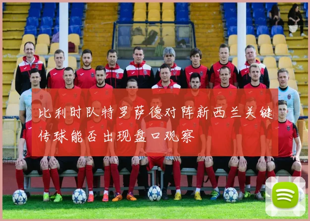 比利时队特罗萨德对阵新西兰关键传球能否出现盘口观察