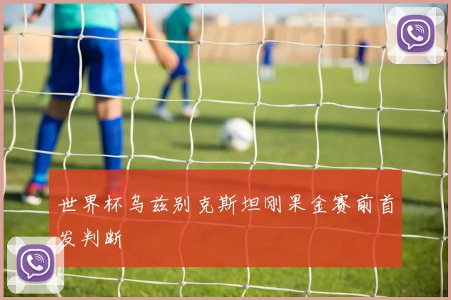 世界杯乌兹别克斯坦刚果金赛前首发判断