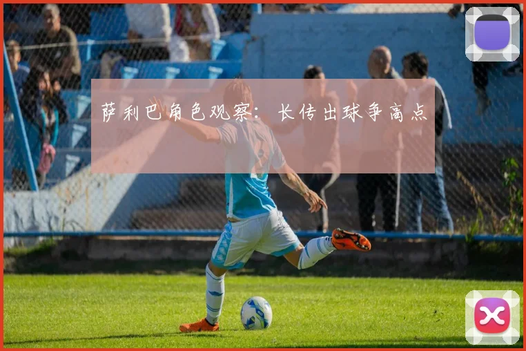 萨利巴角色观察：长传出球争高点