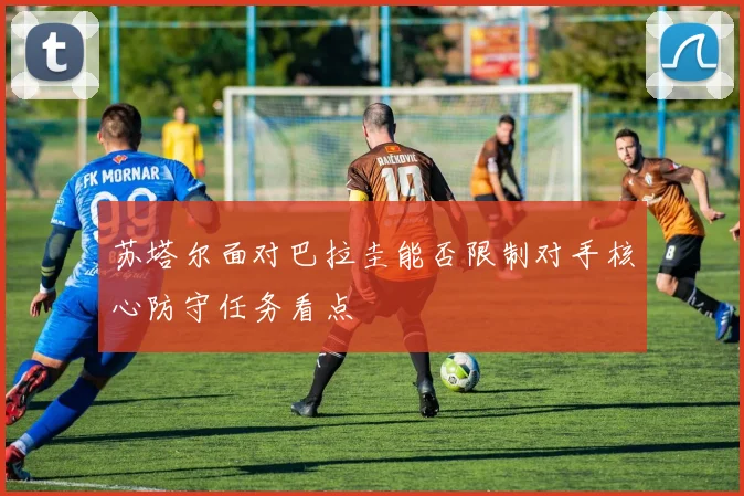 苏塔尔面对巴拉圭能否限制对手核心防守任务看点