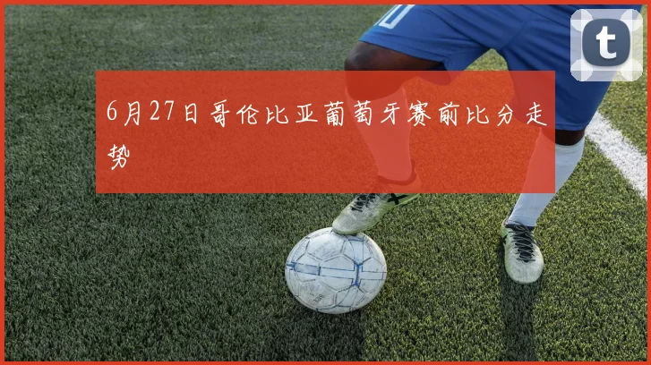 6月27日哥伦比亚葡萄牙赛前比分走势