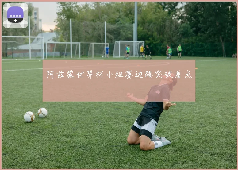 阿兹蒙世界杯小组赛边路突破看点