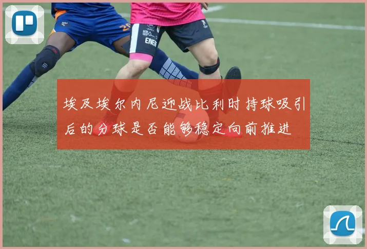 埃及埃尔内尼迎战比利时持球吸引后的分球是否能够稳定向前推进