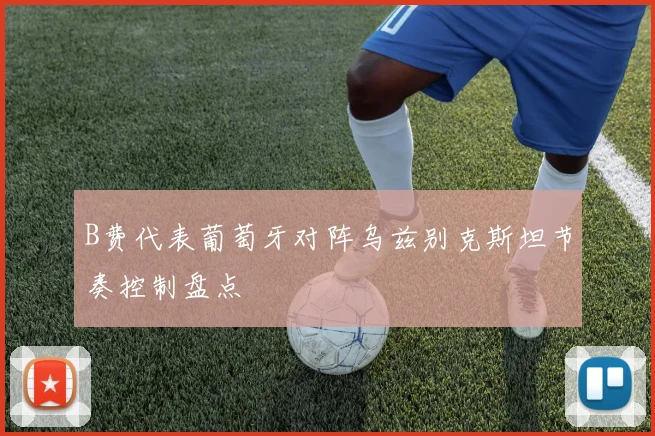 B费代表葡萄牙对阵乌兹别克斯坦节奏控制盘点