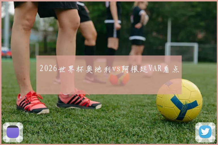 2026世界杯奥地利vs阿根廷VAR看点