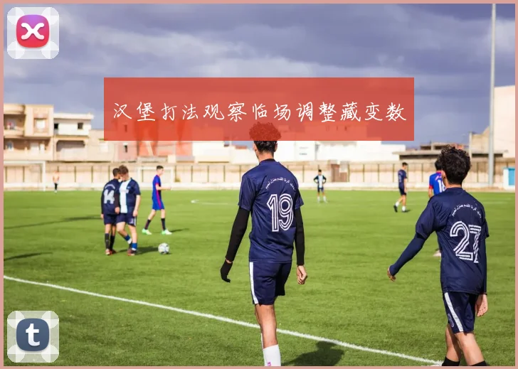 汉堡打法观察临场调整藏变数