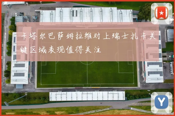 卡塔尔巴萨姆拉维对上瑞士扎卡关键区域表现值得关注