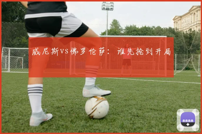威尼斯vs佛罗伦萨:谁先抢到开局
