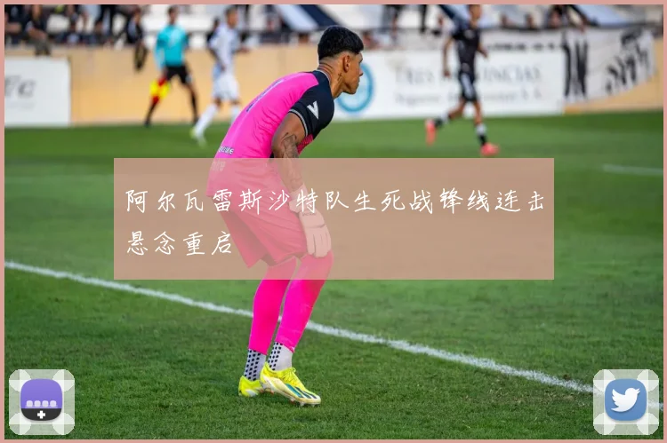 阿尔瓦雷斯沙特队生死战锋线连击悬念重启