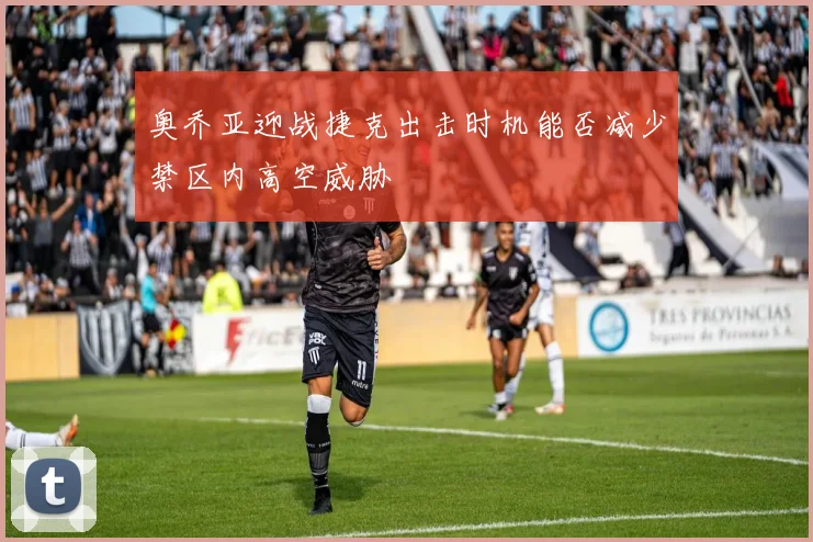 奥乔亚迎战捷克出击时机能否减少禁区内高空威胁