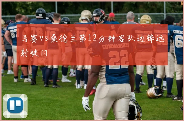 马赛vs桑德兰第12分钟客队边锋远射破门