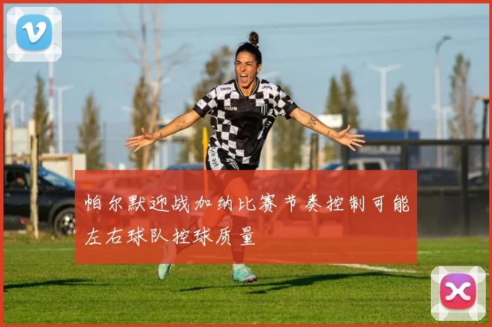 帕尔默迎战加纳比赛节奏控制可能左右球队控球质量