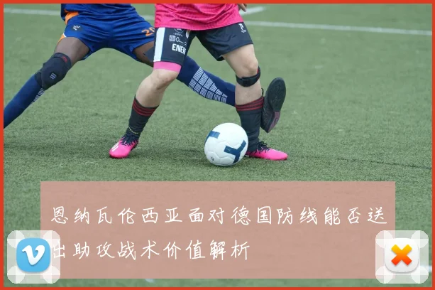 恩纳瓦伦西亚面对德国防线能否送出助攻战术价值解析