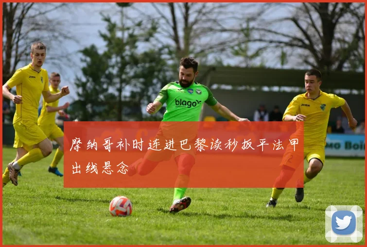 摩纳哥补时连进巴黎读秒扳平法甲出线悬念