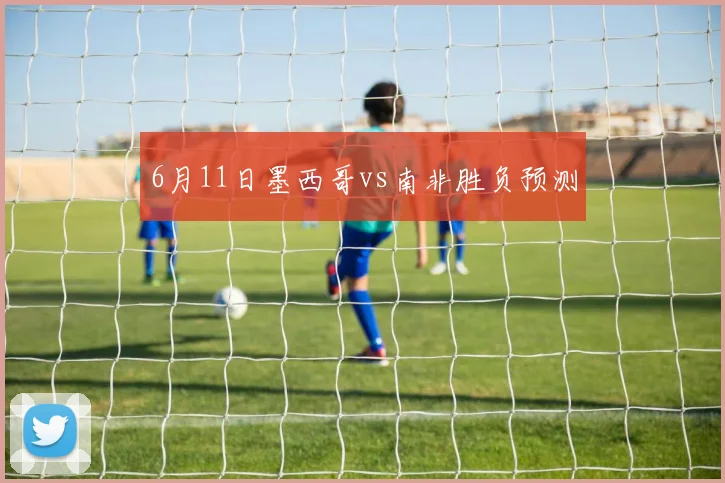 6月11日墨西哥vs南非胜负预测