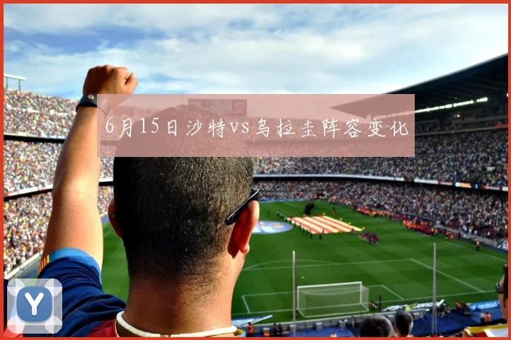 6月15日沙特vs乌拉圭阵容变化