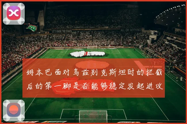 姆本巴面对乌兹别克斯坦时的拦截后的第一脚是否能够稳定发起进攻