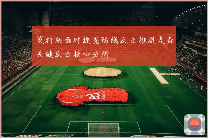 莫科纳面对捷克防线反击推进是否关键反击核心分析