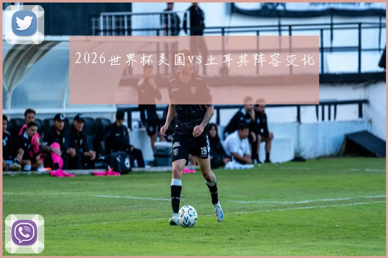 2026世界杯美国vs土耳其阵容变化