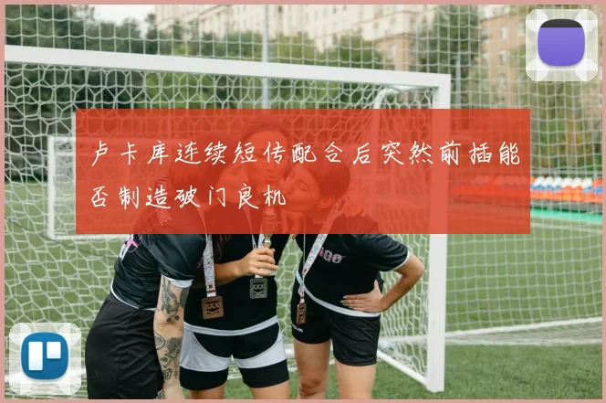 卢卡库连续短传配合后突然前插能否制造破门良机