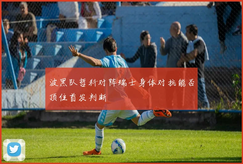 波黑队哲科对阵瑞士身体对抗能否顶住首发判断