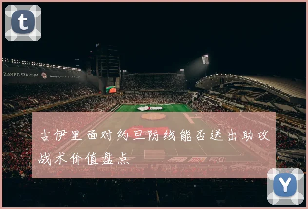 古伊里面对约旦防线能否送出助攻战术价值盘点