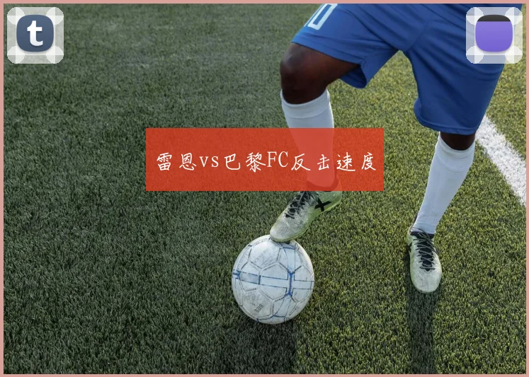雷恩vs巴黎FC反击速度