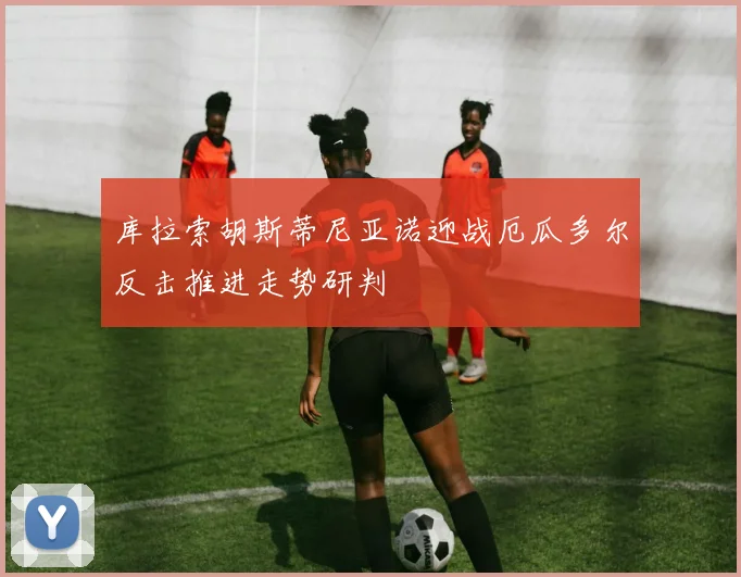 库拉索胡斯蒂尼亚诺迎战厄瓜多尔反击推进走势研判