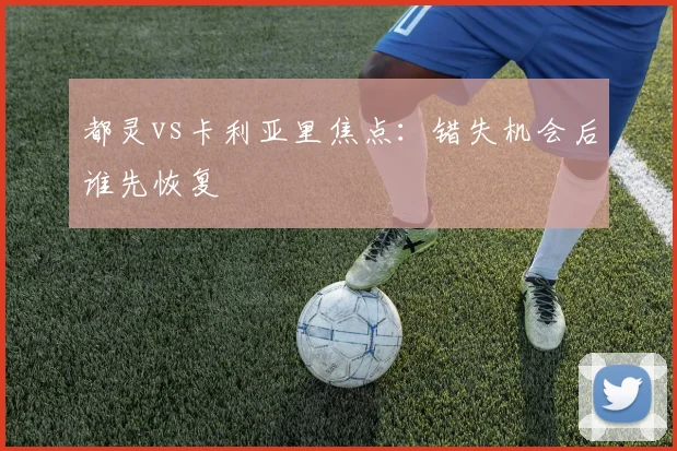 都灵vs卡利亚里焦点:错失机会后谁先恢复