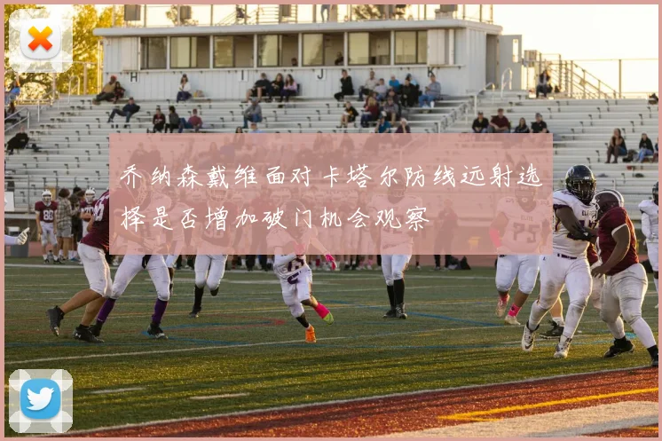 乔纳森戴维面对卡塔尔防线远射选择是否增加破门机会观察